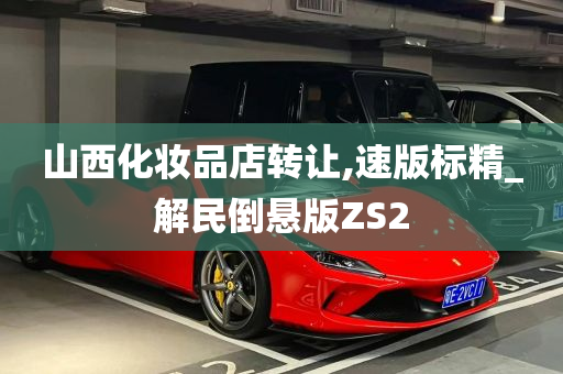 山西化妆品店转让,速版标精_解民倒悬版ZS2