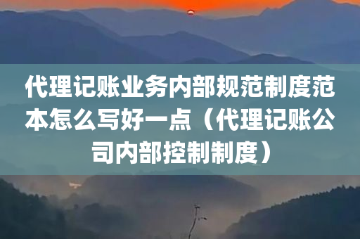 代理记账业务内部规范制度范本怎么写好一点（代理记账公司内部控制制度）