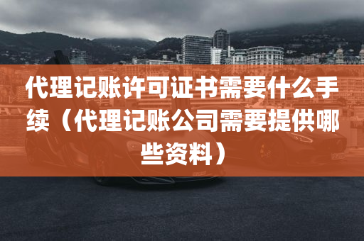 代理记账许可证书需要什么手续（代理记账公司需要提供哪些资料）