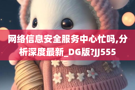 网络信息安全服务中心忙吗,分析深度最新_DG版?JJ555