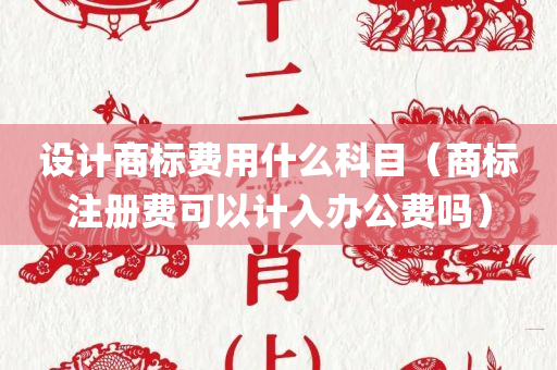 设计商标费用什么科目（商标注册费可以计入办公费吗）