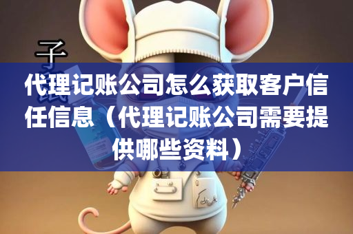 代理记账公司怎么获取客户信任信息（代理记账公司需要提供哪些资料）