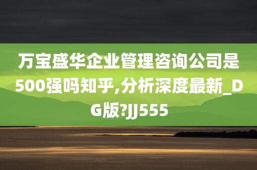 万宝盛华企业管理咨询公司是500强吗知乎,分析深度最新_DG版?JJ555