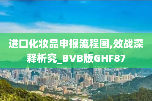 进口化妆品申报流程图,效战深释析究_BVB版GHF87