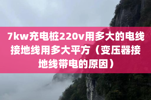 7kw充电桩220v用多大的电线接地线用多大平方（变压器接地线带电的原因）