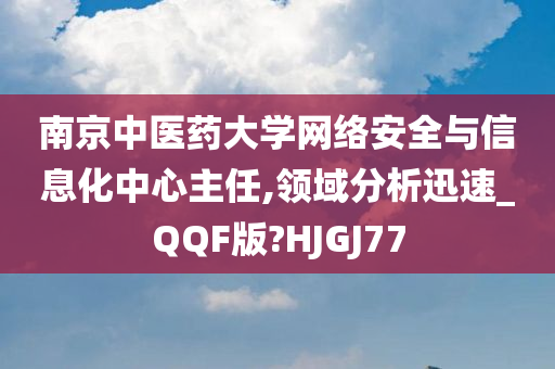 南京中医药大学网络安全与信息化中心主任,领域分析迅速_QQF版?HJGJ77