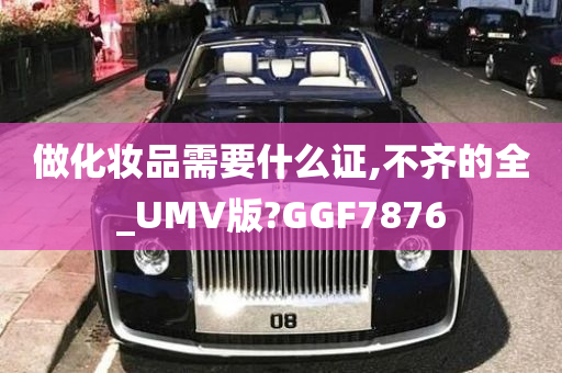 做化妆品需要什么证,不齐的全_UMV版?GGF7876