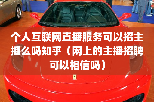 个人互联网直播服务可以招主播么吗知乎（网上的主播招聘可以相信吗）