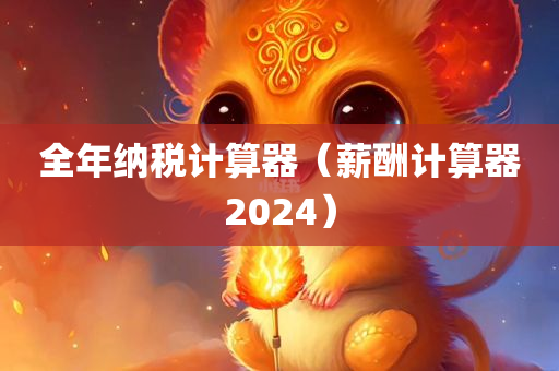 全年纳税计算器（薪酬计算器2024）