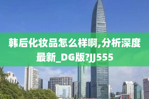 韩后化妆品怎么样啊,分析深度最新_DG版?JJ555