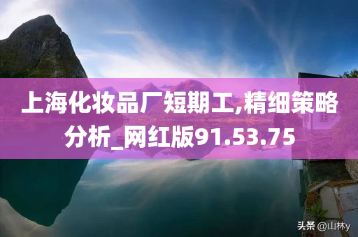 上海化妆品厂短期工,精细策略分析_网红版91.53.75