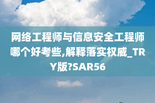 网络工程师与信息安全工程师哪个好考些,解释落实权威_TRY版?SAR56