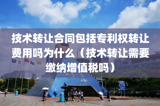 技术转让合同包括专利权转让费用吗为什么（技术转让需要缴纳增值税吗）