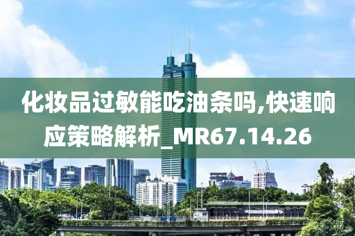 化妆品过敏能吃油条吗,快速响应策略解析_MR67.14.26