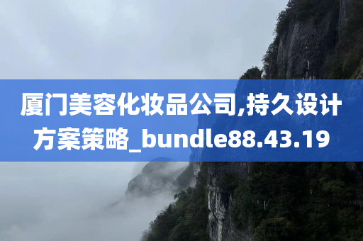 厦门美容化妆品公司,持久设计方案策略_bundle88.43.19