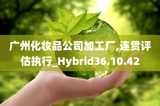 广州化妆品公司加工厂,连贯评估执行_Hybrid36.10.42