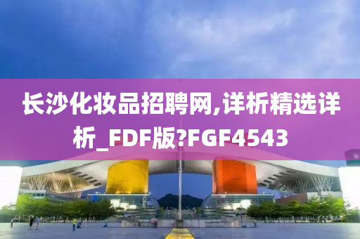 长沙化妆品招聘网,详析精选详析_FDF版?FGF4543