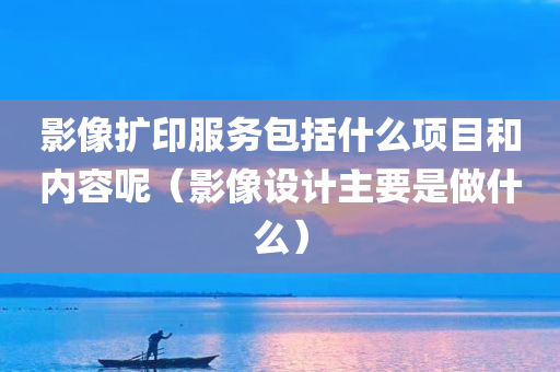 影像扩印服务包括什么项目和内容呢（影像设计主要是做什么）