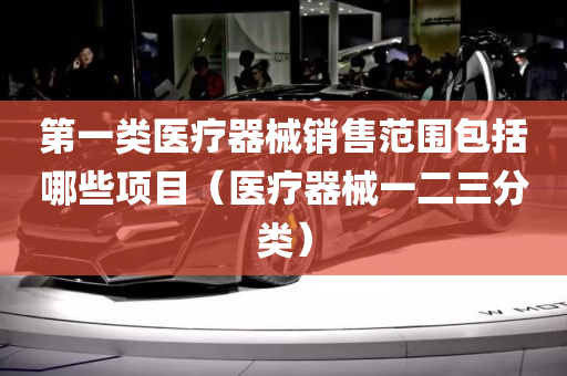 第一类医疗器械销售范围包括哪些项目（医疗器械一二三分类）