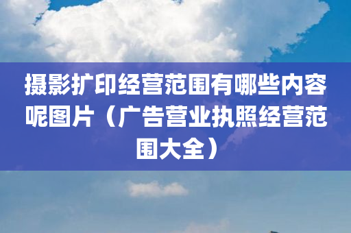 摄影扩印经营范围有哪些内容呢图片（广告营业执照经营范围大全）