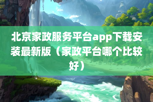 北京家政服务平台app下载安装最新版（家政平台哪个比较好）