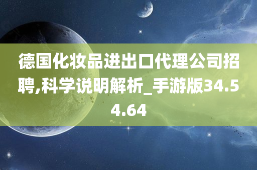 德国化妆品进出口代理公司招聘,科学说明解析_手游版34.54.64