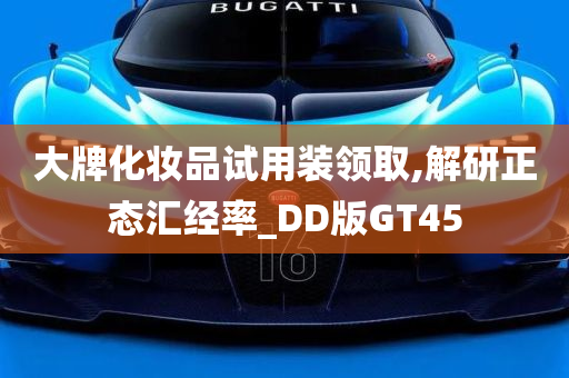 大牌化妆品试用装领取,解研正态汇经率_DD版GT45