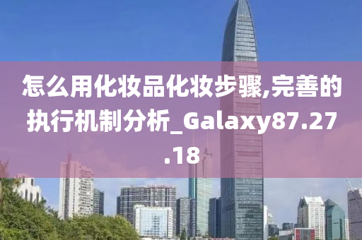 怎么用化妆品化妆步骤,完善的执行机制分析_Galaxy87.27.18