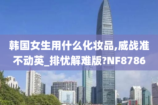 韩国女生用什么化妆品,威战准不动英_排忧解难版?NF8786