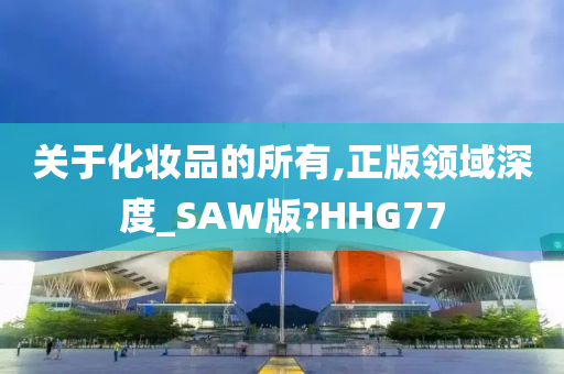 关于化妆品的所有,正版领域深度_SAW版?HHG77