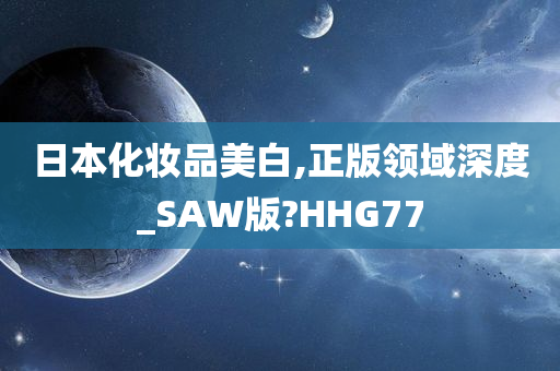 日本化妆品美白,正版领域深度_SAW版?HHG77