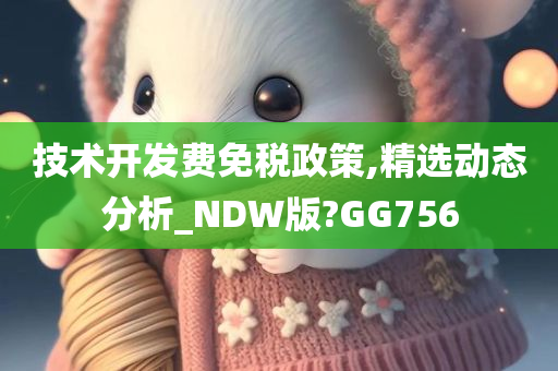 技术开发费免税政策,精选动态分析_NDW版?GG756