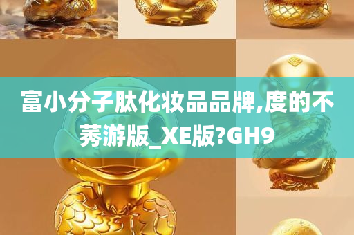 富小分子肽化妆品品牌,度的不莠游版_XE版?GH9