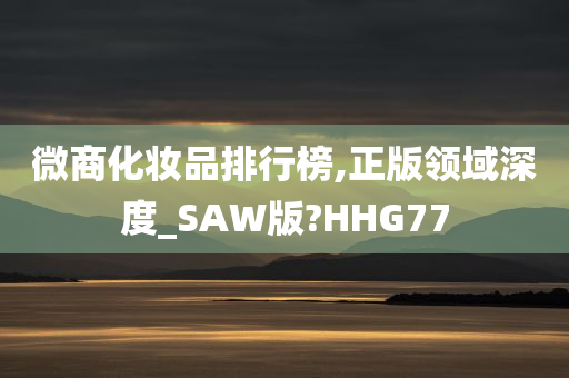 微商化妆品排行榜,正版领域深度_SAW版?HHG77