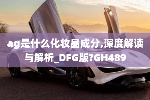 ag是什么化妆品成分,深度解读与解析_DFG版?GH489