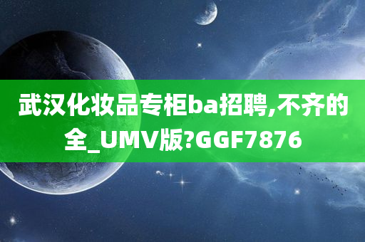 武汉化妆品专柜ba招聘,不齐的全_UMV版?GGF7876