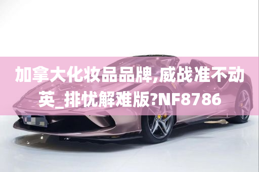 加拿大化妆品品牌,威战准不动英_排忧解难版?NF8786