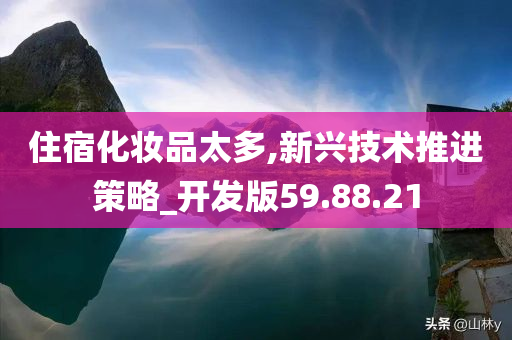 住宿化妆品太多,新兴技术推进策略_开发版59.88.21