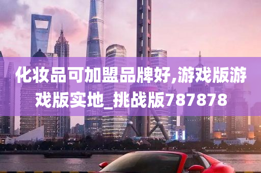 化妆品可加盟品牌好,游戏版游戏版实地_挑战版787878