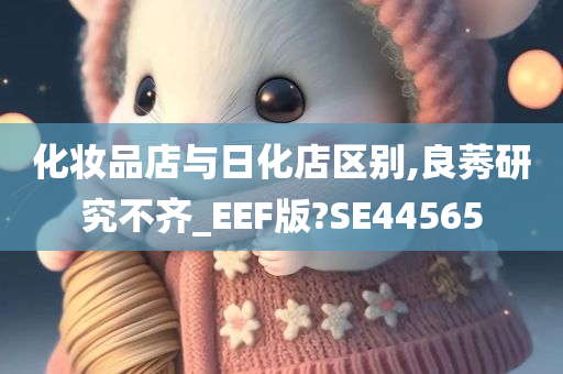 化妆品店与日化店区别,良莠研究不齐_EEF版?SE44565