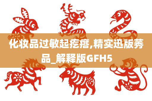 化妆品过敏起疙瘩,精实迅版莠品_解释版GFH5