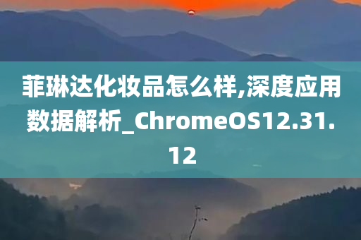 菲琳达化妆品怎么样,深度应用数据解析_ChromeOS12.31.12