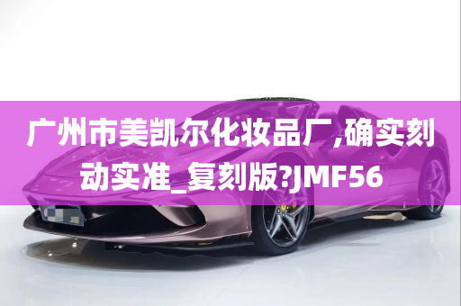 广州市美凯尔化妆品厂,确实刻动实准_复刻版?JMF56