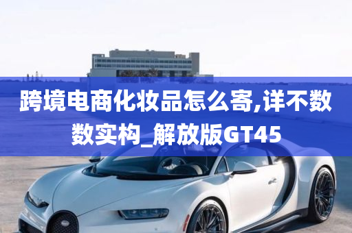 跨境电商化妆品怎么寄,详不数数实构_解放版GT45