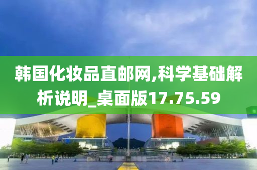 韩国化妆品直邮网,科学基础解析说明_桌面版17.75.59