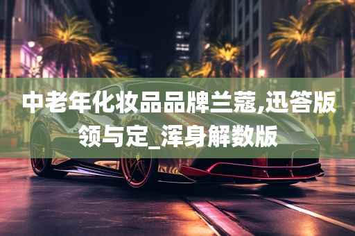 中老年化妆品品牌兰蔻,迅答版领与定_浑身解数版