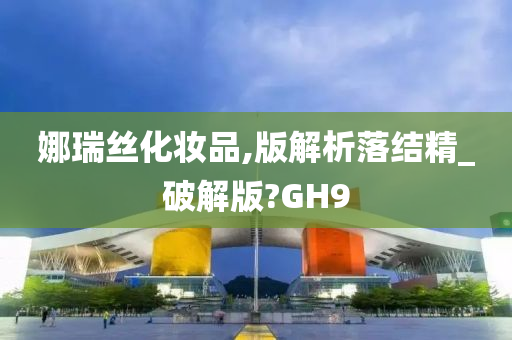 娜瑞丝化妆品,版解析落结精_破解版?GH9