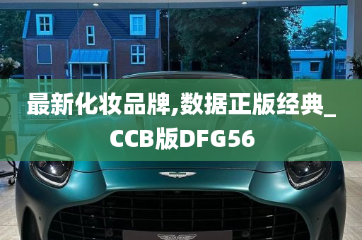 最新化妆品牌,数据正版经典_CCB版DFG56