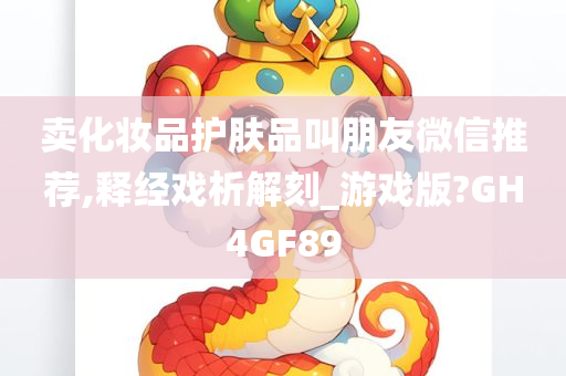 卖化妆品护肤品叫朋友微信推荐,释经戏析解刻_游戏版?GH4GF89