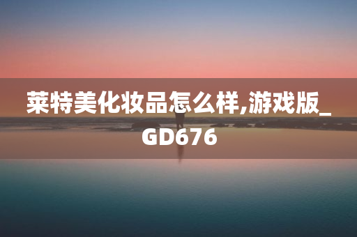 莱特美化妆品怎么样,游戏版_GD676